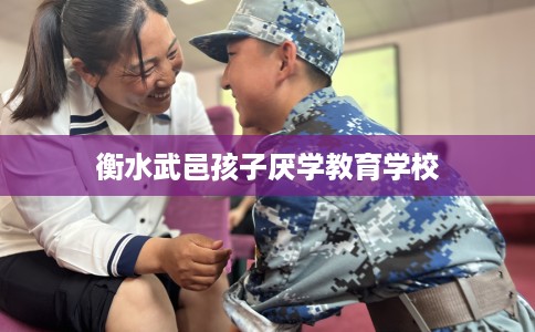 衡水武邑孩子厌学教育学校 衡水武邑孩子厌学教育学校