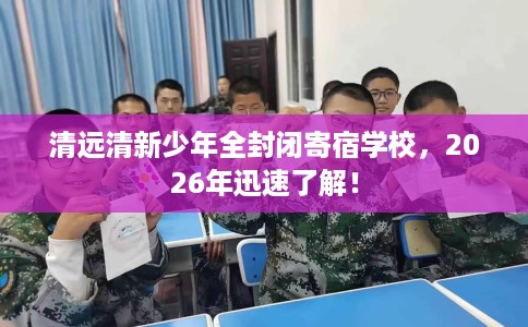 清远清新少年全封闭寄宿学校,2026年迅速了解! 清远清新少年全封闭寄宿学校,2026年迅速了解!