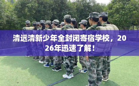 清远清新少年全封闭寄宿学校,2026年迅速了解! 清远清新少年全封闭寄宿学校,2026年迅速了解!