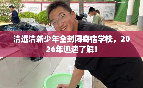 清远清新少年全封闭寄宿学校,2026年迅速了解! 清远清新少年全封闭寄宿学校,2026年迅速了解!