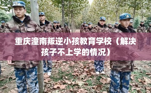 重庆潼南叛逆小孩教育学校(解决孩子不上学的情况) 重庆潼南叛逆小孩教育学校(解决孩子不上学的情况)