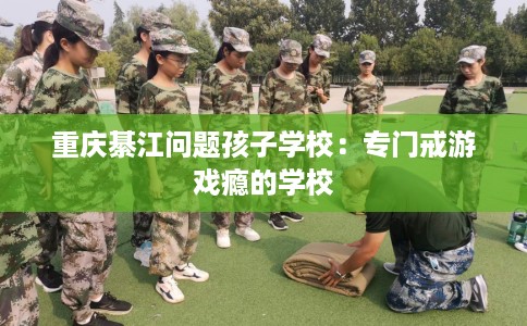 重庆綦江问题孩子学校：专门戒游戏瘾的学校
