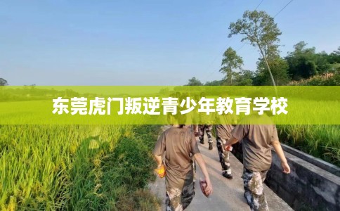 东莞虎门叛逆青少年教育学校