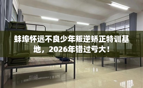 蚌埠怀远不良少年叛逆矫正特训基地，2026年错过亏大！