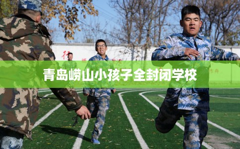 青岛崂山小孩子全封闭学校