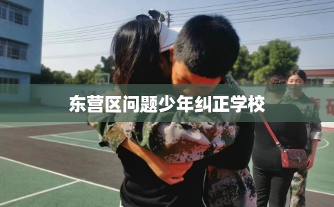 东营区问题少年纠正学校