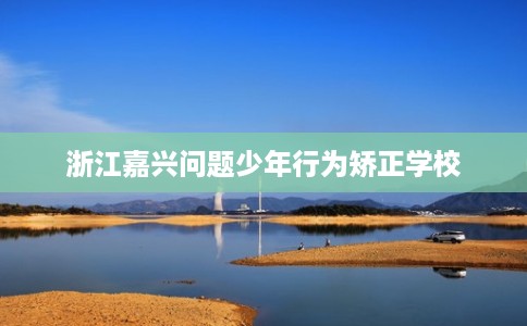 浙江嘉兴问题少年行为矫正学校