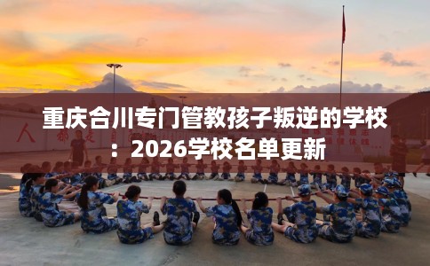 重庆合川专门管教孩子叛逆的学校：2026学校名单更新