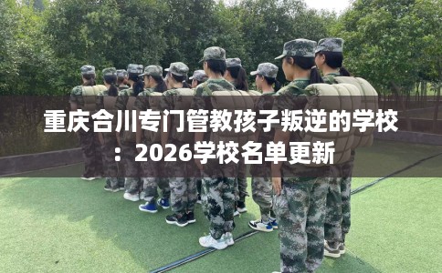 重庆合川专门管教孩子叛逆的学校：2026学校名单更新