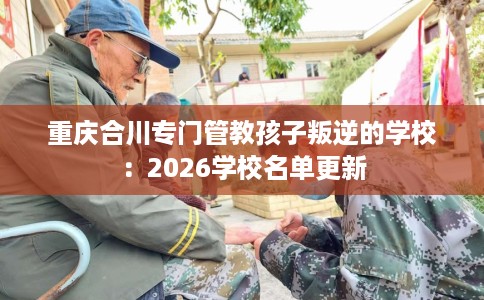 重庆合川专门管教孩子叛逆的学校：2026学校名单更新