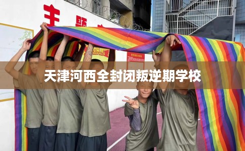 天津河西全封闭叛逆期学校