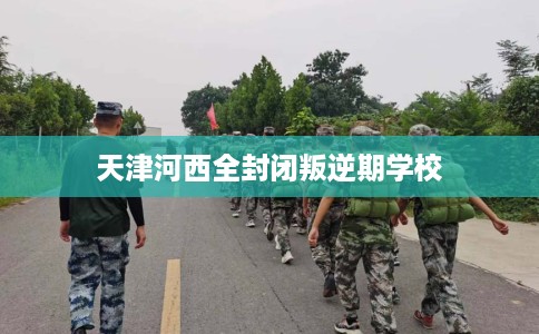 天津河西全封闭叛逆期学校