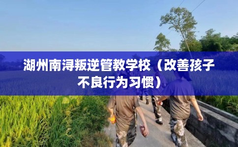 湖州南浔叛逆管教学校（改善孩子不良行为习惯）