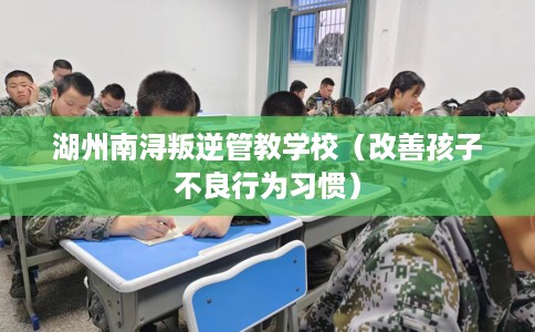 湖州南浔叛逆管教学校（改善孩子不良行为习惯）