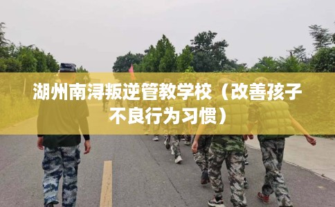 湖州南浔叛逆管教学校（改善孩子不良行为习惯）