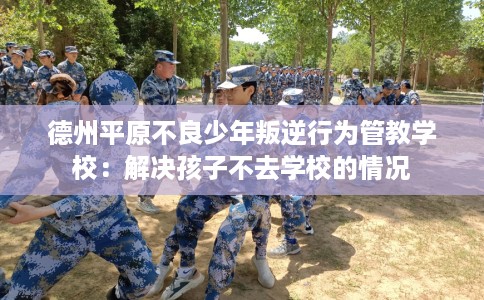 德州平原不良少年叛逆行为管教学校：解决孩子不去学校的情况