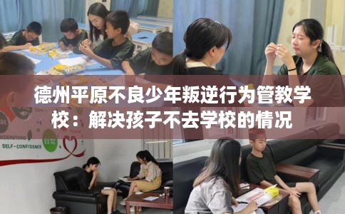 德州平原不良少年叛逆行为管教学校：解决孩子不去学校的情况