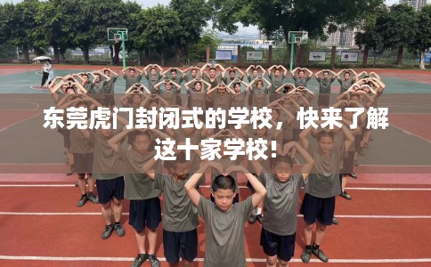 东莞虎门封闭式的学校，快来了解这十家学校!
