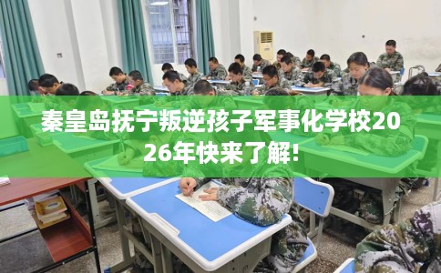 秦皇岛抚宁叛逆孩子军事化学校2026年快来了解!