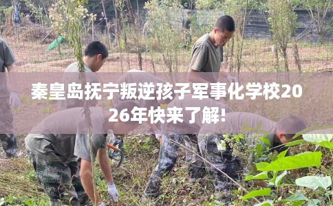 秦皇岛抚宁叛逆孩子军事化学校2026年快来了解!