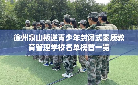 徐州泉山叛逆青少年封闭式素质教育管理学校名单榜首一览