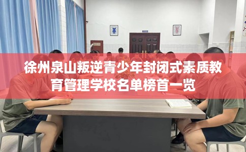 徐州泉山叛逆青少年封闭式素质教育管理学校名单榜首一览
