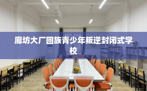 廊坊大厂回族青少年叛逆封闭式学校 廊坊大厂回族青少年叛逆封闭式学校