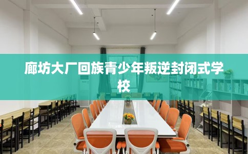 廊坊大厂回族青少年叛逆封闭式学校 廊坊大厂回族青少年叛逆封闭式学校