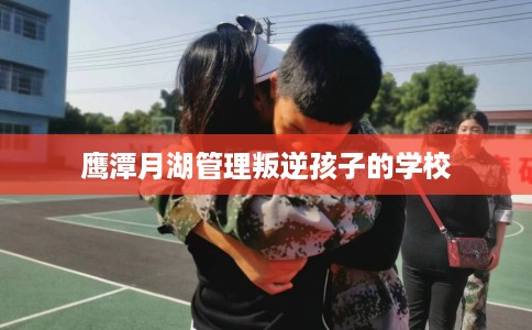 鹰潭月湖管理叛逆孩子的学校