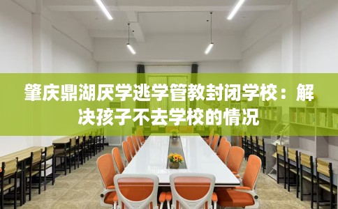 肇庆鼎湖厌学逃学管教封闭学校：解决孩子不去学校的情况