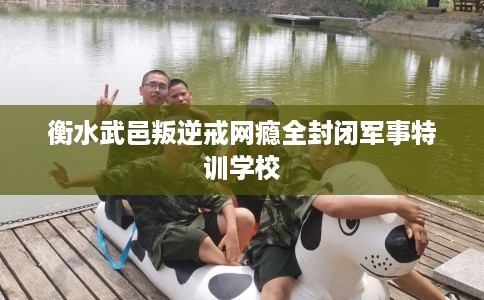 衡水武邑叛逆戒网瘾全封闭军事特训学校