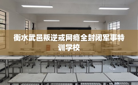 衡水武邑叛逆戒网瘾全封闭军事特训学校