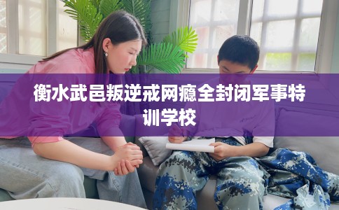 衡水武邑叛逆戒网瘾全封闭军事特训学校