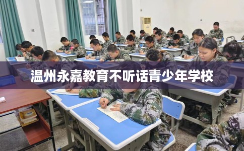 温州永嘉教育不听话青少年学校 温州永嘉教育不听话青少年学校