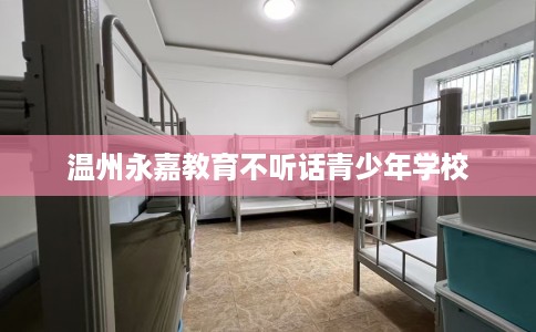 温州永嘉教育不听话青少年学校 温州永嘉教育不听话青少年学校