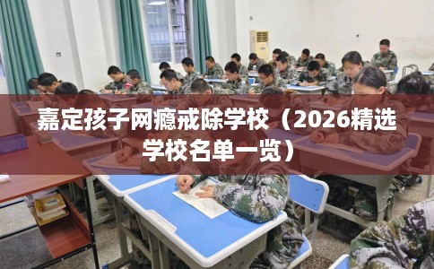 嘉定孩子网瘾戒除学校（2026精选学校名单一览）