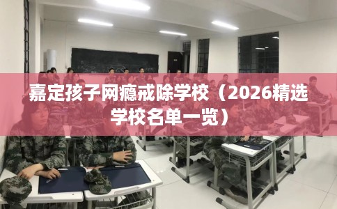 嘉定孩子网瘾戒除学校（2026精选学校名单一览）
