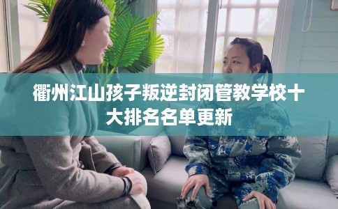 衢州江山孩子叛逆封闭管教学校十大排名名单更新