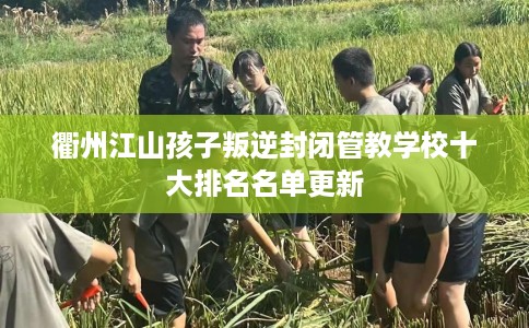 衢州江山孩子叛逆封闭管教学校十大排名名单更新