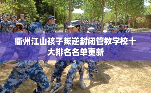 衢州江山孩子叛逆封闭管教学校十大排名名单更新