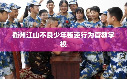 衢州江山不良少年叛逆行为管教学校