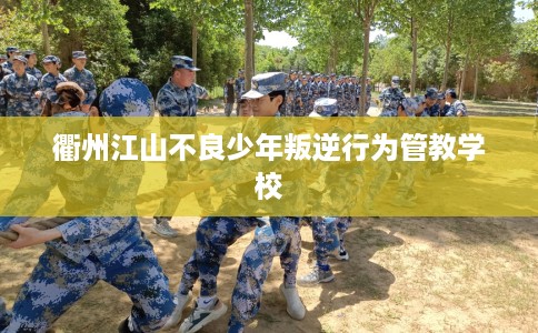 衢州江山不良少年叛逆行为管教学校
