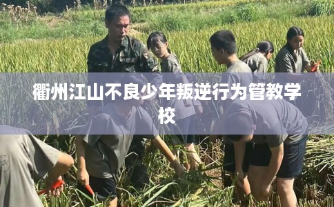 衢州江山不良少年叛逆行为管教学校