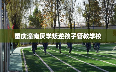 重庆潼南厌学叛逆孩子管教学校