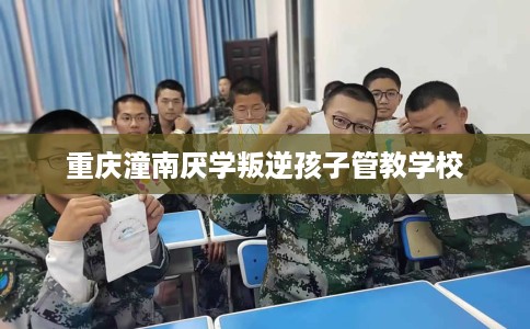 重庆潼南厌学叛逆孩子管教学校