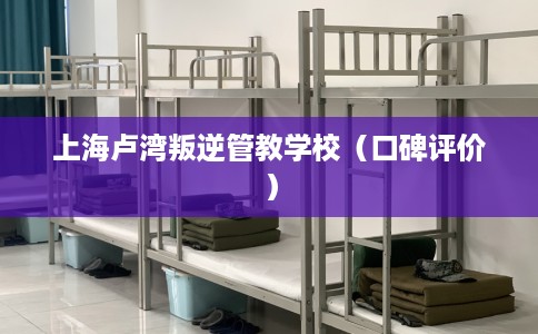上海卢湾叛逆管教学校（口碑评价）