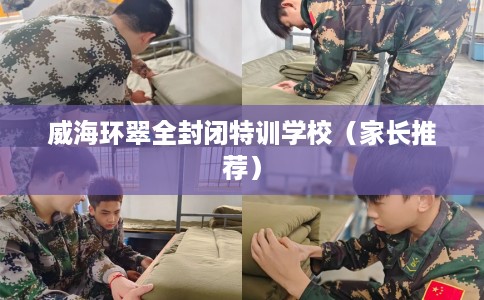 威海环翠全封闭特训学校（家长推荐）