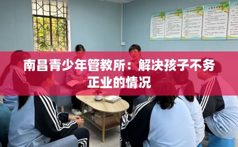南昌青少年管教所：解决孩子不务正业的情况