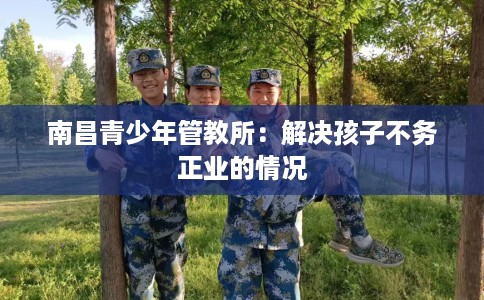 南昌青少年管教所：解决孩子不务正业的情况