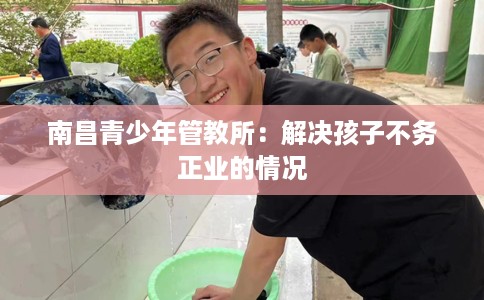 南昌青少年管教所：解决孩子不务正业的情况